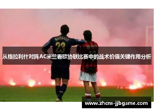 从格拉利什对阵AC米兰看欧协联比赛中的战术价值关键作用分析 从格拉利什对阵AC米兰看欧协联比赛中的战术价值关键作用分析