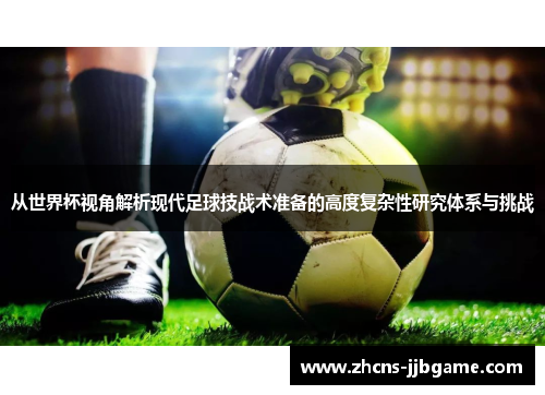 从世界杯视角解析现代足球技战术准备的高度复杂性研究体系与挑战 从世界杯视角解析现代足球技战术准备的高度复杂性研究体系与挑战