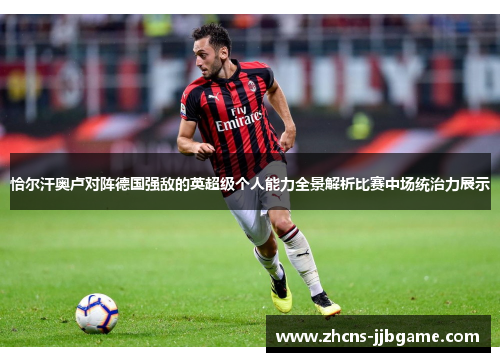 恰尔汗奥卢对阵德国强敌的英超级个人能力全景解析比赛中场统治力展示 恰尔汗奥卢对阵德国强敌的英超级个人能力全景解析比赛中场统治力展示