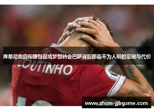库蒂尼奥自掏腰包促成梦想转会巴萨背后那些不为人知的豪赌与代价 库蒂尼奥自掏腰包促成梦想转会巴萨背后那些不为人知的豪赌与代价
