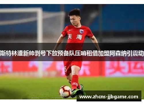 斯特林遭新帅剥号下放预备队压哨租借加盟阿森纳引震动 斯特林遭新帅剥号下放预备队压哨租借加盟阿森纳引震动