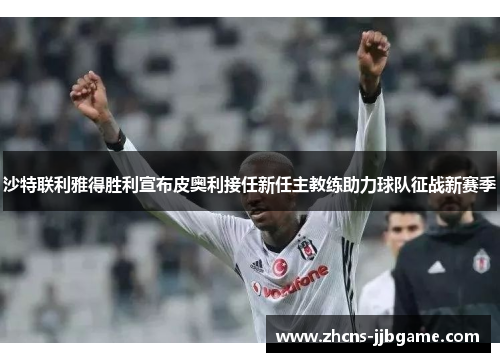 沙特联利雅得胜利宣布皮奥利接任新任主教练助力球队征战新赛季 沙特联利雅得胜利宣布皮奥利接任新任主教练助力球队征战新赛季