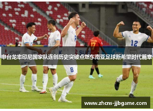申台龙率印尼国家队连创历史突破点燃东南亚足球新希望时代篇章 申台龙率印尼国家队连创历史突破点燃东南亚足球新希望时代篇章