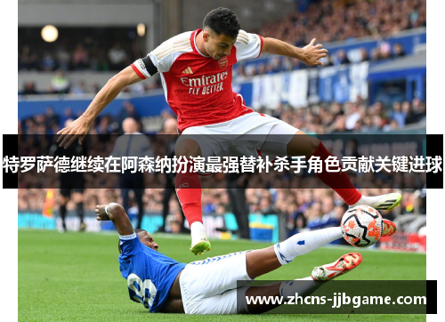 特罗萨德继续在阿森纳扮演最强替补杀手角色贡献关键进球 特罗萨德继续在阿森纳扮演最强替补杀手角色贡献关键进球