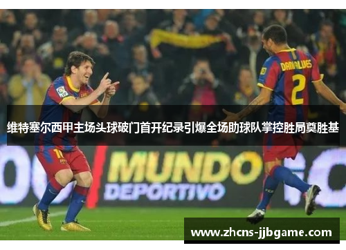 维特塞尔西甲主场头球破门首开纪录引爆全场助球队掌控胜局奠胜基 维特塞尔西甲主场头球破门首开纪录引爆全场助球队掌控胜局奠胜基