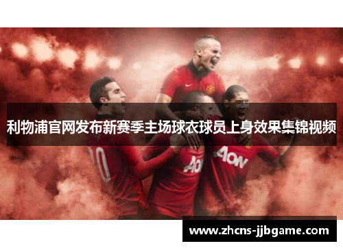 利物浦官网发布新赛季主场球衣球员上身效果集锦视频