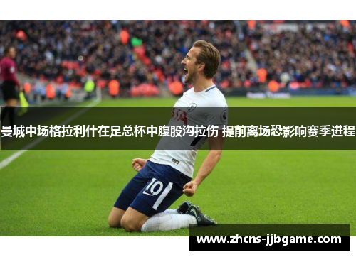 曼城中场格拉利什在足总杯中腹股沟拉伤 提前离场恐影响赛季进程 曼城中场格拉利什在足总杯中腹股沟拉伤 提前离场恐影响赛季进程