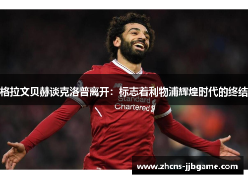 格拉文贝赫谈克洛普离开:标志着利物浦辉煌时代的终结 格拉文贝赫谈克洛普离开:标志着利物浦辉煌时代的终结