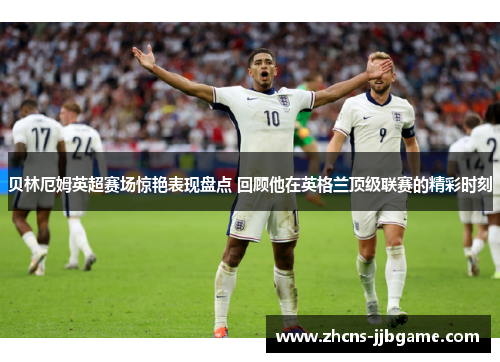贝林厄姆英超赛场惊艳表现盘点 回顾他在英格兰顶级联赛的精彩时刻 贝林厄姆英超赛场惊艳表现盘点 回顾他在英格兰顶级联赛的精彩时刻
