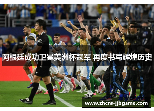 阿根廷成功卫冕美洲杯冠军 再度书写辉煌历史 阿根廷成功卫冕美洲杯冠军 再度书写辉煌历史
