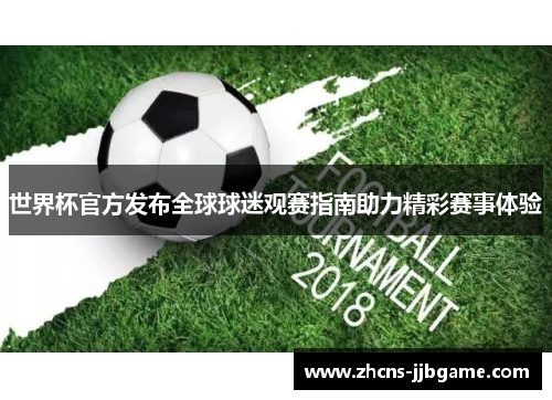 世界杯官方发布全球球迷观赛指南助力精彩赛事体验 世界杯官方发布全球球迷观赛指南助力精彩赛事体验