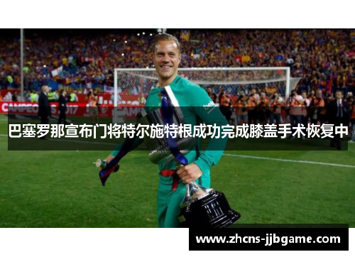 巴塞罗那宣布门将特尔施特根成功完成膝盖手术恢复中 巴塞罗那宣布门将特尔施特根成功完成膝盖手术恢复中