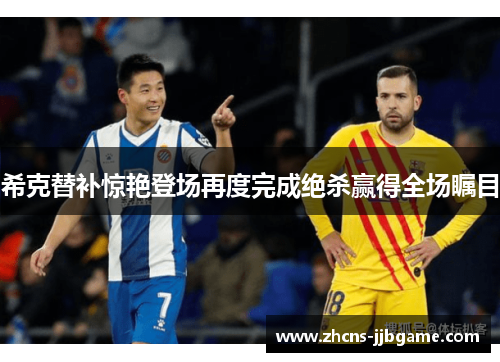 希克替补惊艳登场再度完成绝杀赢得全场瞩目 希克替补惊艳登场再度完成绝杀赢得全场瞩目