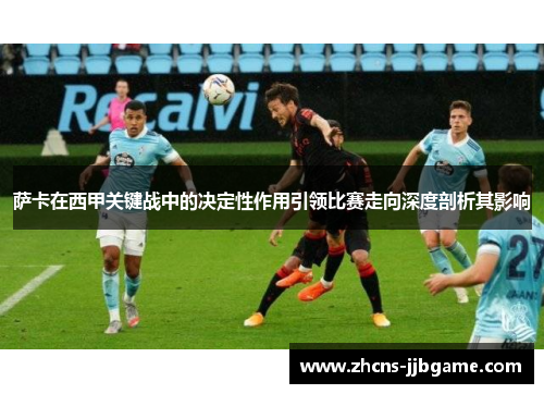 萨卡在西甲关键战中的决定性作用引领比赛走向深度剖析其影响