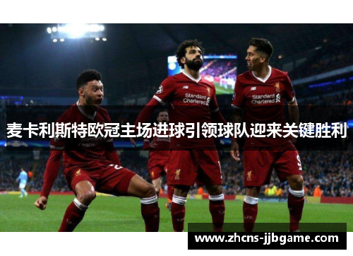 麦卡利斯特欧冠主场进球引领球队迎来关键胜利 麦卡利斯特欧冠主场进球引领球队迎来关键胜利