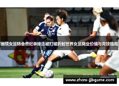 围绕女足转会费纪录接连被打破折射世界女足商业价值与竞技格局 围绕女足转会费纪录接连被打破折射世界女足商业价值与竞技格局