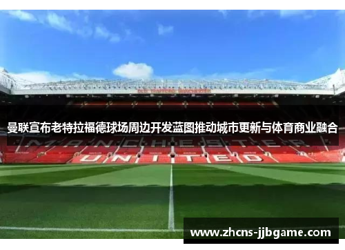 曼联宣布老特拉福德球场周边开发蓝图推动城市更新与体育商业融合 曼联宣布老特拉福德球场周边开发蓝图推动城市更新与体育商业融合